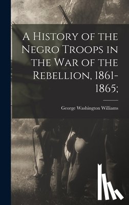 Williams, George Washington 1849-1891 - A History of the Negro Troops in the War of the Rebellion, 1861-1865;