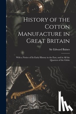 Baines, Edward - History of the Cotton Manufacture in Great Britain; With a Notice of its Early History in the East, and in all the Quarters of the Globe