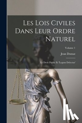 Domat, Jean - Les Lois Civiles Dans Leur Ordre Naturel: Le Droit Public Et 'legum Delectus'; Volume 1