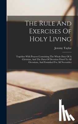 Taylor, Jeremy - The Rule And Exercises Of Holy Living: Together With Prayers Containing The Whole Duty Of A Christian, And The Parts Of Devotion Fitted To All Occasio