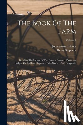 Stephens, Henry - The Book Of The Farm: Detailing The Labors Of The Farmer, Steward, Plowman, Hedger, Cattle-man, Shepherd, Field-worker, And Dairymaid; Volume 1