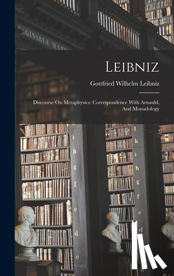Gottfried Wilhelm Leibniz (Freiherr V - Leibniz: Discourse On Metaphysics: Correspondence With Arnauld, And Monadology