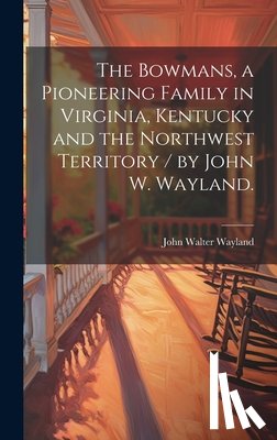 Wayland, John Walter 1872-1962 - The Bowmans, a Pioneering Family in Virginia, Kentucky and the Northwest Territory / by John W. Wayland.