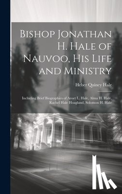 Hale, Heber Quincy 1880- - Bishop Jonathan H. Hale of Nauvoo, His Life and Ministry: Including Brief Biographies of Aroet L. Hale, Alma H. Hale, Rachel Hale Hoagland, Solomon H.