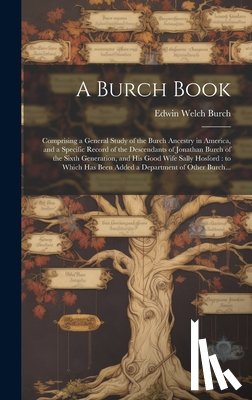 Burch, Edwin Welch 1869- - A Burch Book: Comprising a General Study of the Burch Ancestry in America, and a Specific Record of the Descendants of Jonathan Burc
