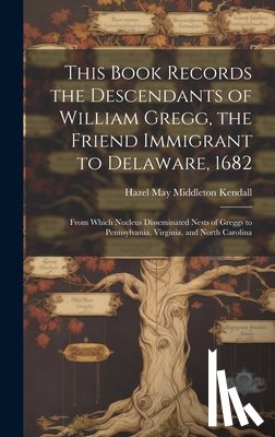 Kendall, Hazel May Middleton 1896- - This Book Records the Descendants of William Gregg, the Friend Immigrant to Delaware, 1682: From Which Nucleus Disseminated Nests of Greggs to Pennsyl