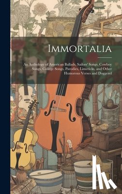 Anonymous - Immortalia: An Anthology of American Ballads, Sailors' Songs, Cowboy Songs, College Songs, Parodies, Limericks, and Other Humorous Verses and Doggerel