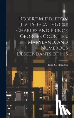 Herndon, John G. (John Goodwin) 1888- - Robert Middleton (ca. 1651-ca. 1707) of Charles and Prince Georges Counties, Maryland, and Numerous Descendants of His