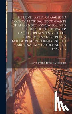 Love, Pearle Trogdon Compiler - The Love Family of Gadsden County, Florida, Descendants of Alexander Love, Who Lived "on the Side of the Water Called Drownding Creek - Three Miles Ab