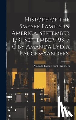 Xanders, Amanda Lydia Laucks - History of the Smyser Family in America, September 1731-September 1931 / c by Amanda Lydia Laucks-Xanders.