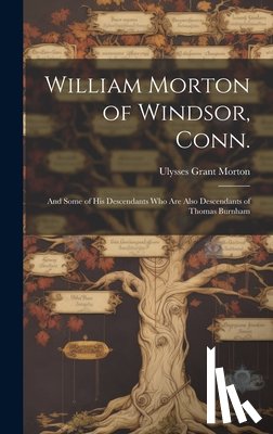 Morton, Ulysses Grant 1868- - William Morton of Windsor, Conn.: and Some of His Descendants Who Are Also Descendants of Thomas Burnham