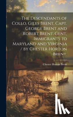 Brent, Chester Horton 1892- - The Descendants of Collo, Giles Brent, Capt. George Brent and Robert Brent, Gent, Immigrants to Maryland and Virginia / by Chester Horton Brent.