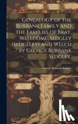 Sedgley, George Burbank 1872- - Genealogy of the Burbank Family and the Families of Bray, Wellcome, Sedgley (Sedgeley) and Welch / by George Burbank Sedgley.