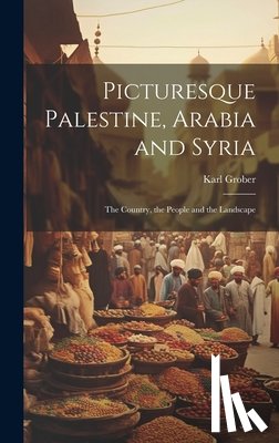 Grober, Karl - Picturesque Palestine, Arabia and Syria; the Country, the People and the Landscape