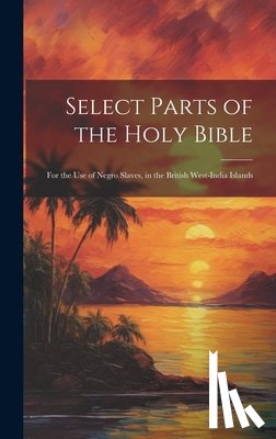 Anonymous - Select Parts of the Holy Bible: For the Use of Negro Slaves, in the British West-India Islands