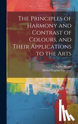 Chevreul, Michel Eugene, Martel, Charles - The Principles of Harmony and Contrast of Colours, and Their Applications to the Arts