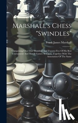 Marshall, Frank James - Marshall's Chess "swindles": Comprising Over One Hundred And Twenty-five Of His Best Tournament And Match Games At Chess, Together With The Annotat
