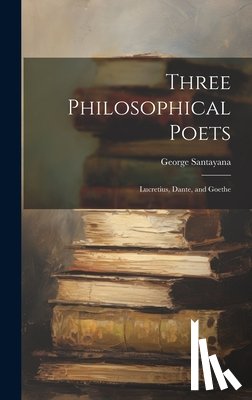 Santayana, George 1863-1952 - Three Philosophical Poets; Lucretius, Dante, and Goethe