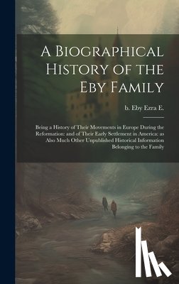 Eby, Ezra E. B. - A Biographical History of the Eby Family: Being a History of Their Movements in Europe During the Reformation: and of Their Early Settlement in Americ