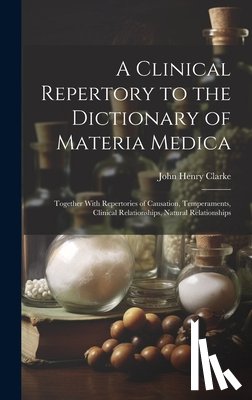 Clarke, John Henry - A Clinical Repertory to the Dictionary of Materia Medica: Together With Repertories of Causation, Temperaments, Clinical Relationships, Natural Relati