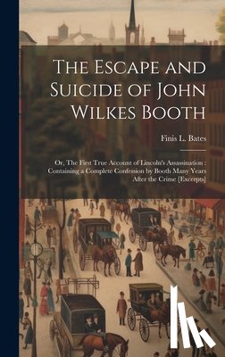 Bates, Finis L. (Finis Langdon) - The Escape and Suicide of John Wilkes Booth: Or, The First True Account of Lincoln's Assassination: Containing a Complete Confession by Booth Many Yea
