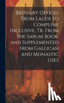 Anonymous - Breviary Offices From Lauds to Compline Inclusive, Tr. From the Sarum Book, and Supplemented From Gallican and Monastic Uses