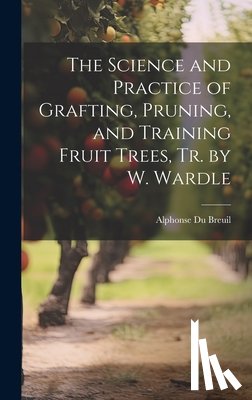 Breuil, Alphonse Du - The Science and Practice of Grafting, Pruning, and Training Fruit Trees, Tr. by W. Wardle