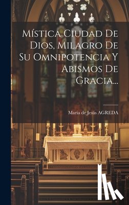 Maria de Jesús Agreda - Mística Ciudad De Dios, Milagro De Su Omnipotencia Y Abismos De Gracia...