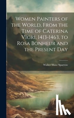 Sparrow, Walter Shaw - Women Painters of the World, From the Time of Caterina Vigri, 1413-1463, to Rosa Bonheur and the Present Day
