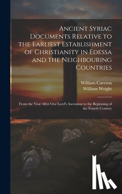 Wright, William - Ancient Syriac Documents Relative to the Earliest Establishment of Christianity in Edessa and the Neighbouring Countries: From the Year After Our Lord