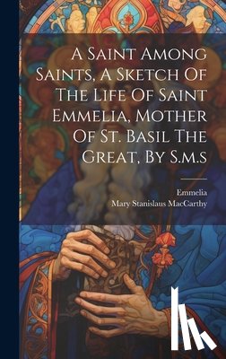 MacCarthy, Mary Stanislaus - A Saint Among Saints, A Sketch Of The Life Of Saint Emmelia, Mother Of St. Basil The Great, By S.m.s