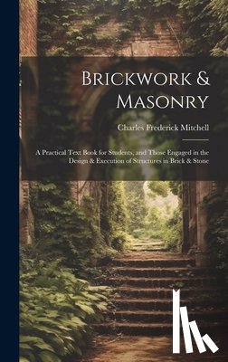 Mitchell, Charles Frederick - Brickwork & Masonry: A Practical Text Book for Students, and Those Engaged in the Design & Execution of Structures in Brick & Stone