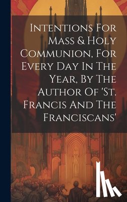 Anonymous - Intentions For Mass & Holy Communion, For Every Day In The Year, By The Author Of 'st. Francis And The Franciscans'