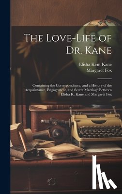 Kane, Elisha Kent - The Love-Life of Dr. Kane: Containing the Correspondence, and a History of the Acquaintance, Engagement, and Secret Marriage Between Elisha K. Ka