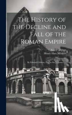 Milman, Henry Hart - The History of the Decline and Fall of the Roman Empire: By Edward Gibbon, Esq; in Six Volumes. ...