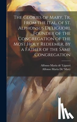 Liguori, Alfonso Maria De' - The Glories of Mary, Tr. From the Ital. of St. Alphonsus De'liguori, Founder of the Congregation of the Most Holy Redeemer, by a Father of the Same Co