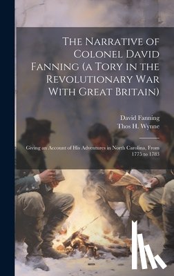 Fanning, David - The Narrative of Colonel David Fanning (a Tory in the Revolutionary war With Great Britain): Giving an Account of his Adventures in North Carolina, Fr