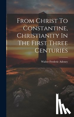Adeney, Walter Frederic - From Christ To Constantine, Christianity In The First Three Centuries