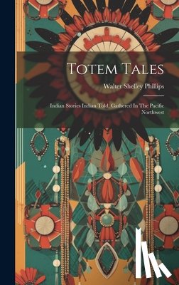 Phillips, Walter Shelley - Totem Tales: Indian Stories Indian Told, Gathered In The Pacific Northwest
