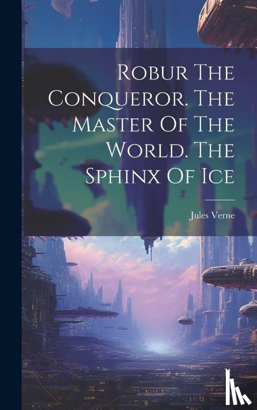 Verne, Jules - Robur The Conqueror. The Master Of The World. The Sphinx Of Ice