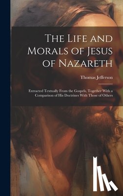 Jefferson, Thomas - The Life and Morals of Jesus of Nazareth: Extracted Textually From the Gospels, Together With a Comparison of His Doctrines With Those of Others