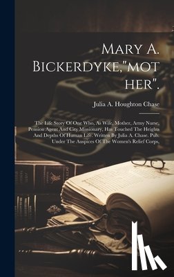 Julia a Houghton Chase - Mary A. Bickerdyke,"mother".: The Life Story Of One Who, As Wife, Mother, Army Nurse, Pension Agent And City Missionary, Has Touched The Heights And