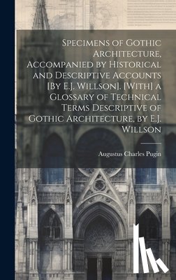 Pugin, Augustus Charles - Specimens of Gothic Architecture, Accompanied by Historical and Descriptive Accounts [By E.J. Willson]. [With] a Glossary of Technical Terms Descripti