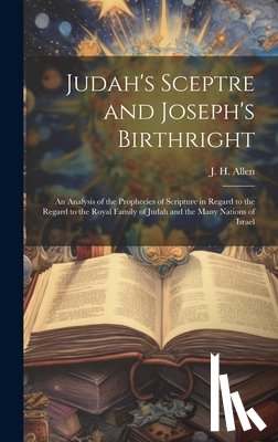 Allen, J. H. (John Harden) 1847- - Judah's Sceptre and Joseph's Birthright; an Analysis of the Prophecies of Scripture in Regard to the Regard to the Royal Family of Judah and the Many