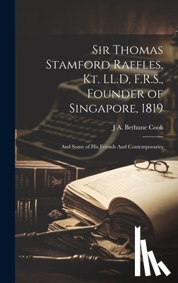 Cook, J. A. Bethune - Sir Thomas Stamford Raffles, Kt. LL.D, F.R.S., Founder of Singapore, 1819: And Some of his Friends And Contemporaries