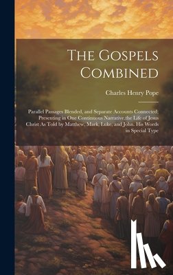 Pope, Charles Henry - The Gospels Combined: Parallel Passages Blended, and Separate Accounts Connected; Presenting in One Continuous Narrative, the Life of Jesus
