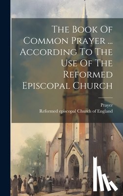 Reformed Episcopal Church of England - The Book Of Common Prayer ... According To The Use Of The Reformed Episcopal Church