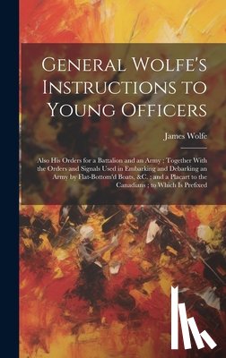 Wolfe, James - General Wolfe's Instructions to Young Officers: Also his Orders for a Battalion and an Army; Together With the Orders and Signals Used in Embarking an