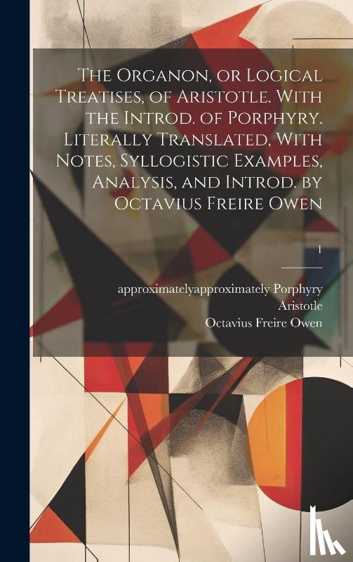  - The Organon, or Logical Treatises, of Aristotle. With the Introd. of Porphyry. Literally Translated, With Notes, Syllogistic Examples, Analysis, and Introd. by Octavius Freire Owen; 1