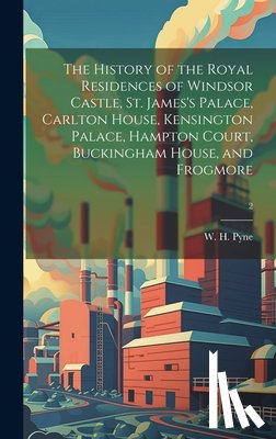 Pyne, W. H. (William Henry) 1769-1843 - The History of the Royal Residences of Windsor Castle, St. James's Palace, Carlton House, Kensington Palace, Hampton Court, Buckingham House, and Frog